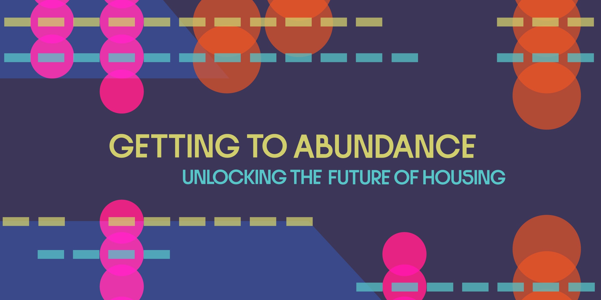 Words are "Getting to Abundance Unlocking the Future of Housing". Dark blue background th orange and pink circles layered on top each other in a vertical format. There are blue and yellow horizontal dashes going across.
